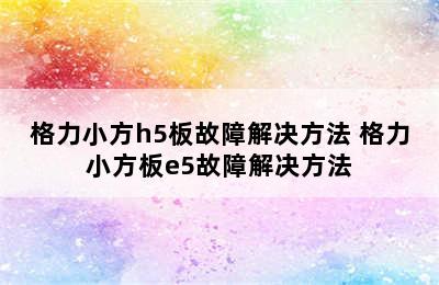 格力小方h5板故障解决方法 格力小方板e5故障解决方法